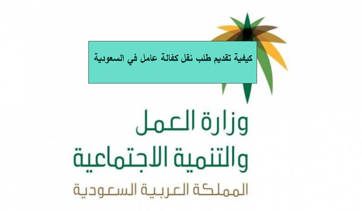 كيفية تقديم طلب نقل كفالة عامل وافد بالسعودية 1445؟ وما هي الشروط المطلوبة!