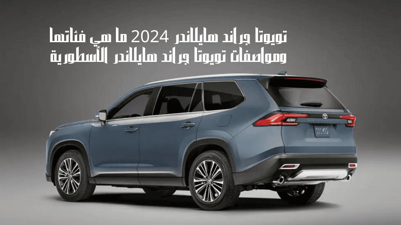 من عالم آخر!!.. تعرف على مواصفات سيارة تويوتا جراند هايلاندر 2024 Toyota Grand Highlander وسعرها بالمملكة العربية السعودية (صور)